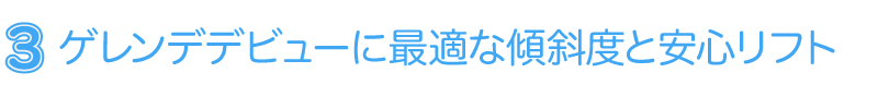 ゲレンデデビューに最適な傾斜度と安心リフト